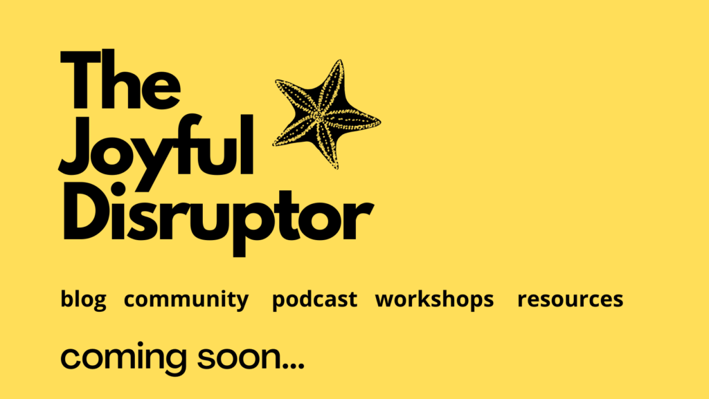 The Joyful Disruptor (black text on bright yellow) with image of starfish (black graphic on yellow)
blog, community, podcast, workshops, resources coming soon...